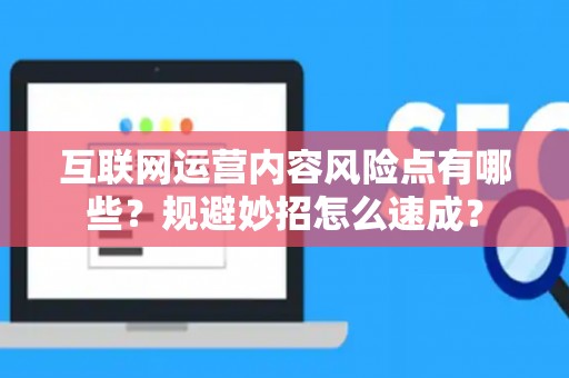 互联网运营内容风险点有哪些？规避妙招怎么速成？