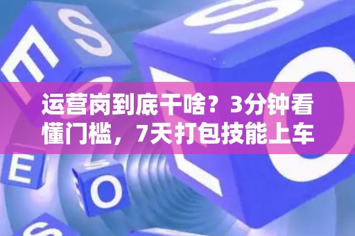 运营岗到底干啥？3分钟看懂门槛，7天打包技能上车！
