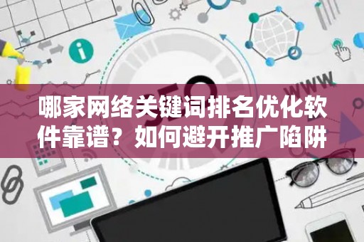 哪家网络关键词排名优化软件靠谱？如何避开推广陷阱妙招？