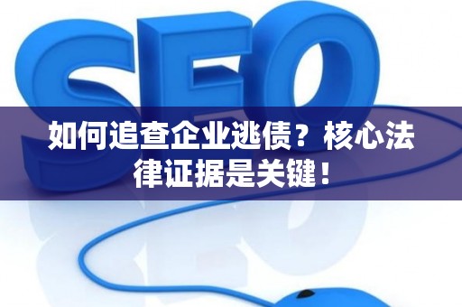 如何追查企业逃债？核心法律证据是关键！